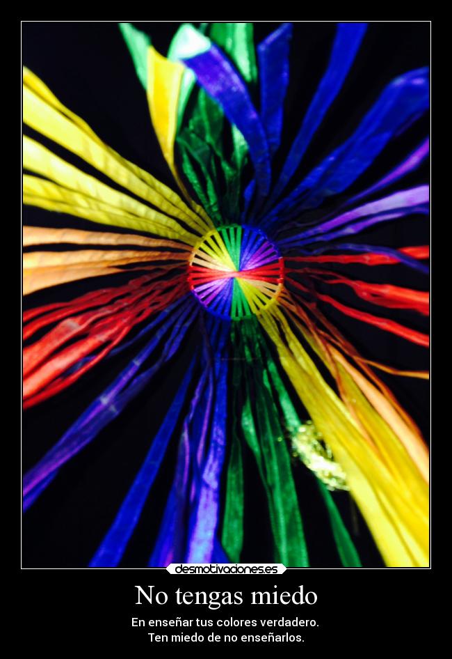 No tengas miedo - En enseñar tus colores verdadero.
Ten miedo de no enseñarlos.