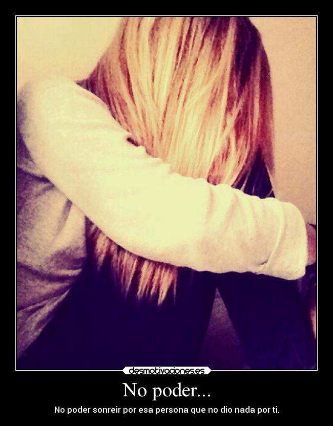 No poder... - No poder sonreir por esa persona que no dio nada por ti.