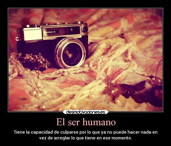 El ser humano - Tiene la capacidad de culparse por lo que ya no puede hacer nada en
vez de arreglar lo que tiene en ese momento.