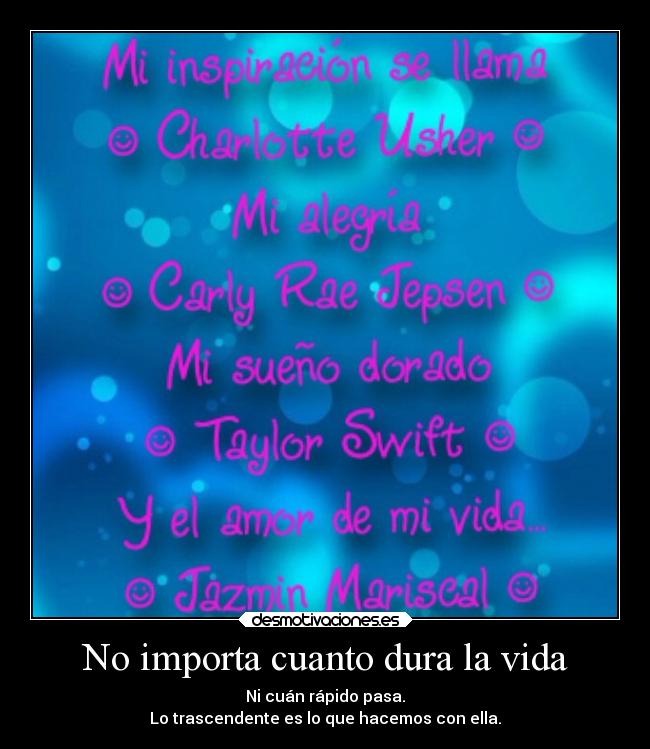 No importa cuanto dura la vida - Ni cuán rápido pasa.
Lo trascendente es lo que hacemos con ella.