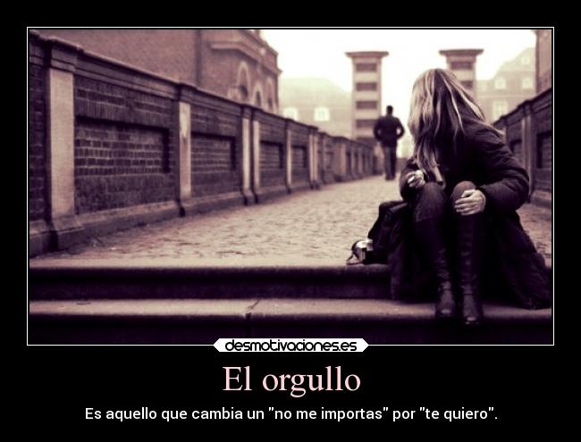 El orgullo - Es aquello que cambia un no me importas por te quiero.