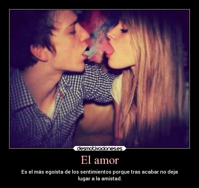 El amor - Es el más egoísta de los sentimientos porque tras acabar no deja
lugar a la amistad.