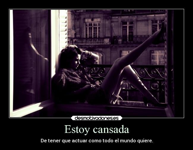 Estoy cansada - De tener que actuar como todo el mundo quiere.
