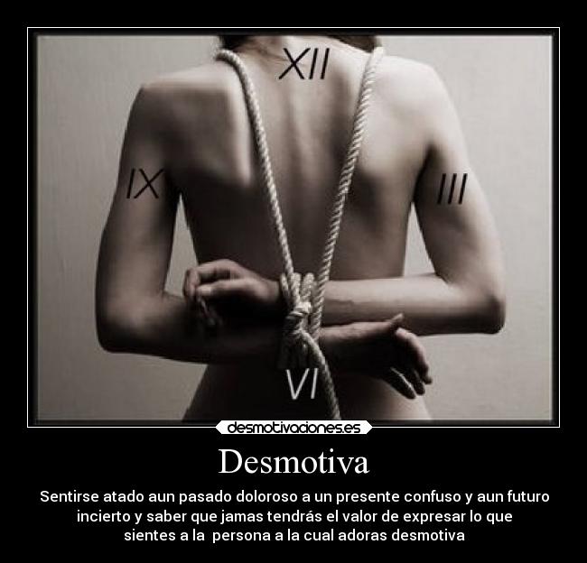 Desmotiva - Sentirse atado aun pasado doloroso a un presente confuso y aun futuro
incierto y saber que jamas tendrás el valor de expresar lo que
sientes a la persona a la cual adoras desmotiva