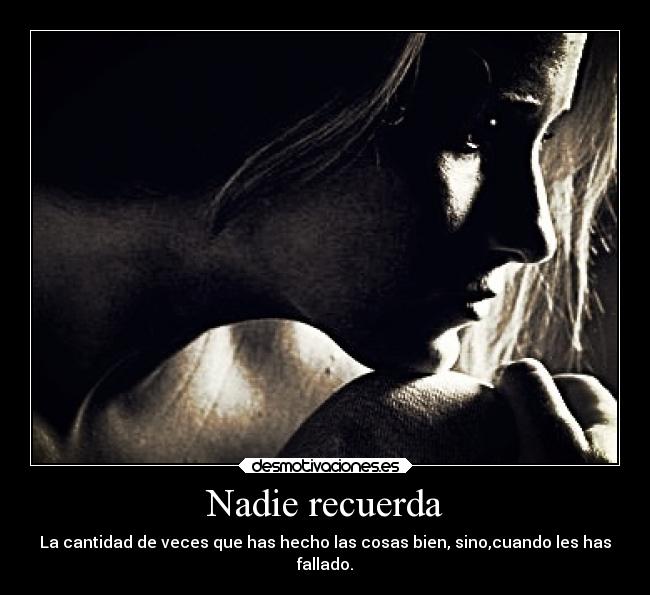 Nadie recuerda - La cantidad de veces que has hecho las cosas bien, sino,cuando les has
fallado.