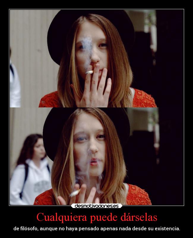 Cualquiera puede dárselas - de filósofo, aunque no haya pensado apenas nada desde su existencia.