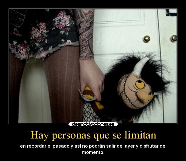 Hay personas que se limitan - en recordar el pasado y así no podrán salir del ayer y disfrutar del
momento.