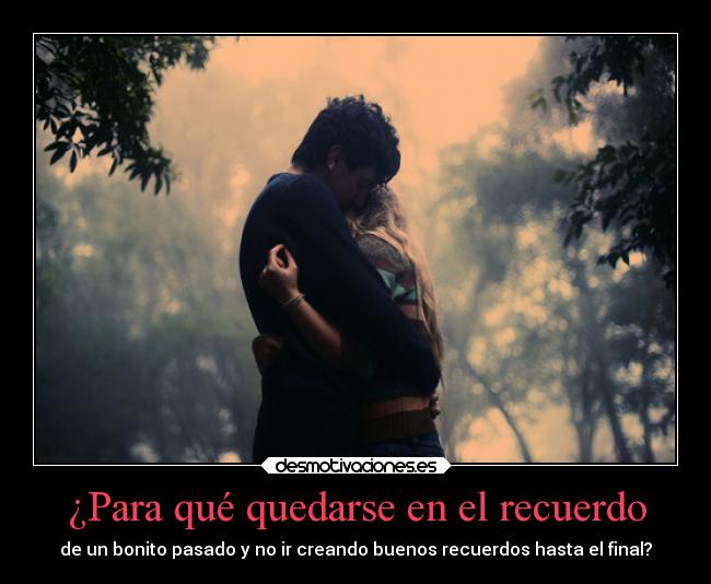 ¿Para qué quedarse en el recuerdo - de un bonito pasado y no ir creando buenos recuerdos hasta el final?