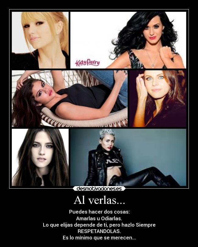 Al verlas... - Puedes hacer dos cosas:
Amarlas u Odiarlas.
Lo que elijas depende de ti, pero hazlo Siempre
RESPETANDOLAS.
Es lo mínimo que se merecen...