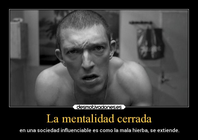 La mentalidad cerrada - en una sociedad influenciable es como la mala hierba, se extiende.