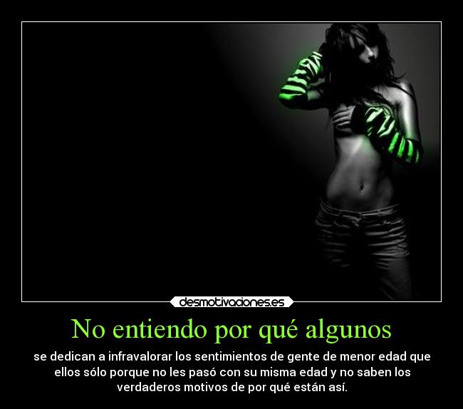 No entiendo por qué algunos - se dedican a infravalorar los sentimientos de gente de menor edad que
ellos sólo porque no les pasó con su misma edad y no saben los
verdaderos motivos de por qué están así.