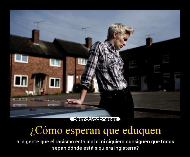 ¿Cómo esperan que eduquen - a la gente que el racismo está mal si ni siquiera consiguen que todos
sepan dónde está siquiera Inglaterra?