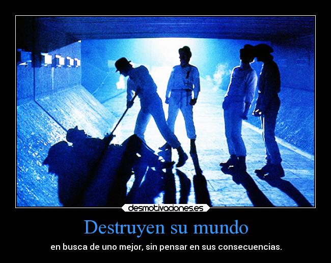 Destruyen su mundo - en busca de uno mejor, sin pensar en sus consecuencias.