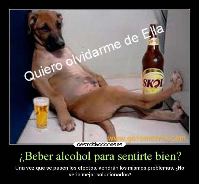 ¿Beber alcohol para sentirte bien? - Una vez que se pasen los efectos, vendrán los mismos problemas. ¿No
seria mejor solucionarlos?