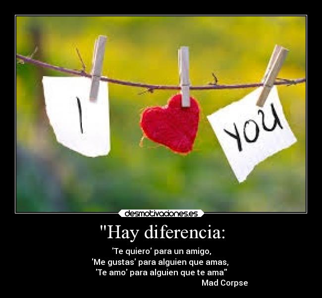 Hay diferencia: - Te quiero para un amigo,
Me gustas para alguien que amas,
Te amo para alguien que te ama
Mad Corpse