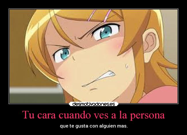 Tu cara cuando ves a la persona - que te gusta con alguien mas.