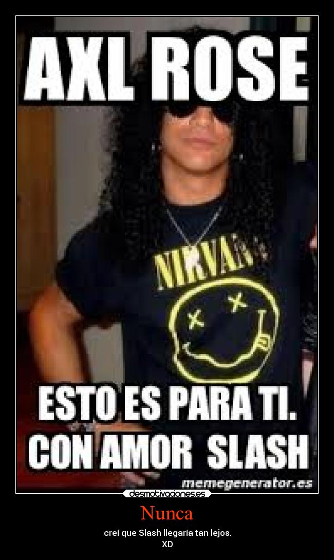 Nunca - creí que Slash llegaría tan lejos.
XD