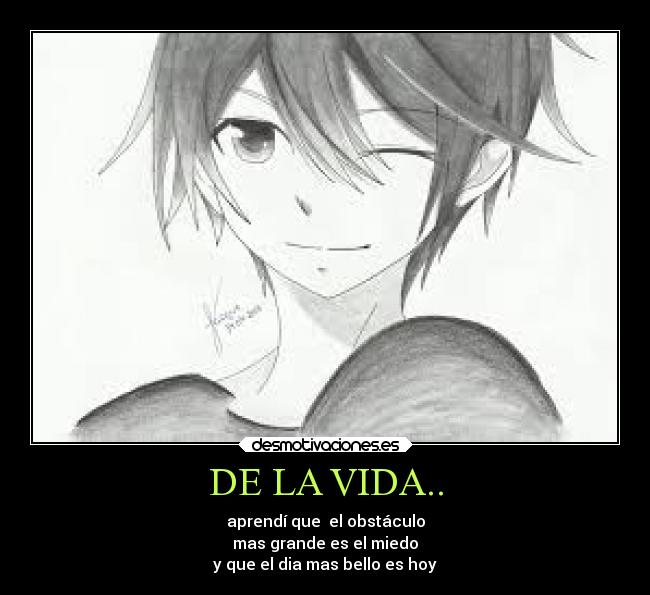 DE LA VIDA.. - aprendí que  el obstáculo
mas grande es el miedo
y que el dia mas bello es hoy
