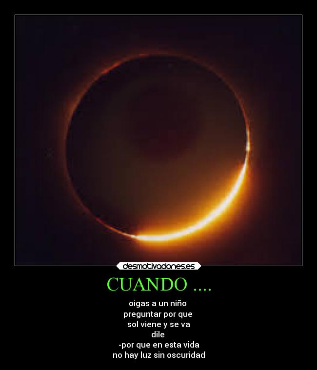 CUANDO .... - oigas a un niño 
preguntar por que 
sol viene y se va
dile 
-por que en esta vida
no hay luz sin oscuridad