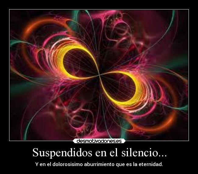 Suspendidos en el silencio... - Y en el dolorosisimo aburrimiento que es la eternidad.
