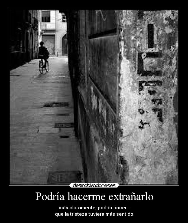 Podría hacerme extrañarlo - más claramente, podría hacer...
que la tristeza tuviera más sentido.