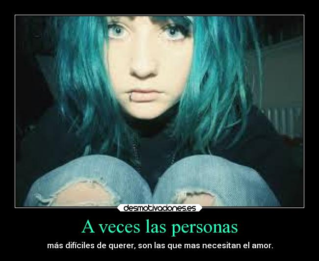 A veces las personas - más difíciles de querer, son las que mas necesitan el amor.