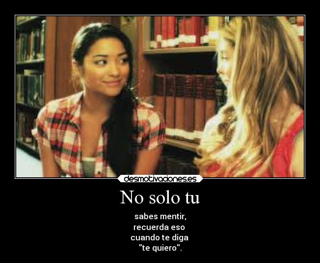 No solo tu - sabes mentir,
recuerda eso
cuando te diga
te quiero.