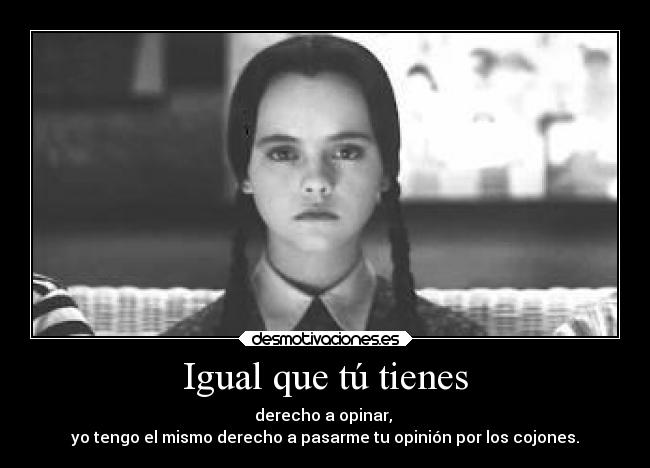 Igual que tú tienes - derecho a opinar,
yo tengo el mismo derecho a pasarme tu opinión por los cojones.