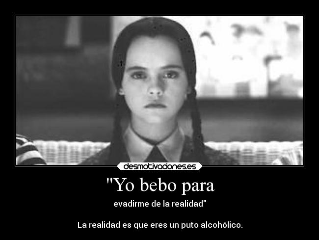 Yo bebo para - evadirme de la realidad
La realidad es que eres un puto alcohólico.