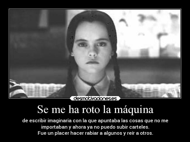 Se me ha roto la máquina - de escribir imaginaria con la que apuntaba las cosas que no me
importaban y ahora ya no puedo subir carteles.
Fue un placer hacer rabiar a algunos y reír a otros.