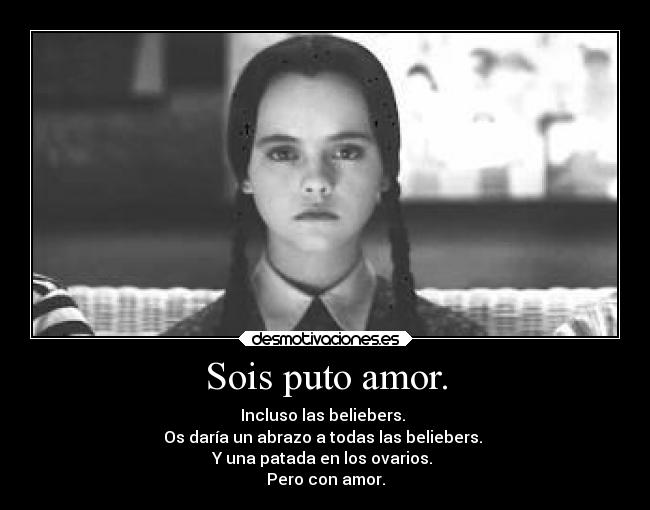 Sois puto amor. - Incluso las beliebers.
Os daría un abrazo a todas las beliebers.
Y una patada en los ovarios.
Pero con amor.