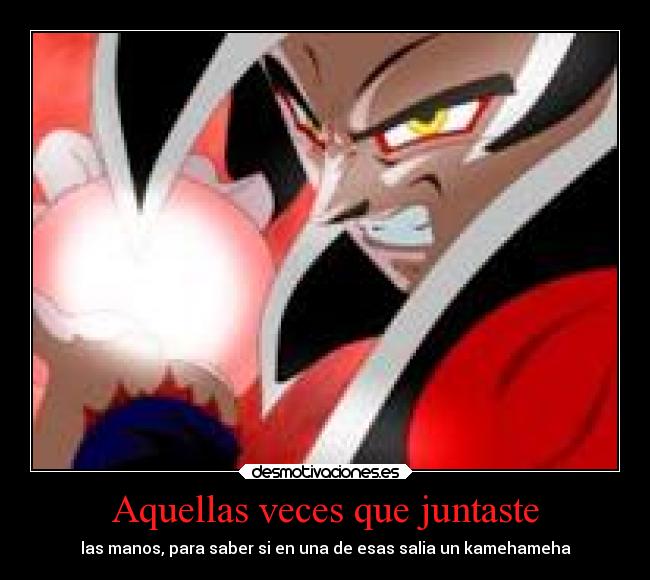 Aquellas veces que juntaste - las manos, para saber si en una de esas salia un kamehameha