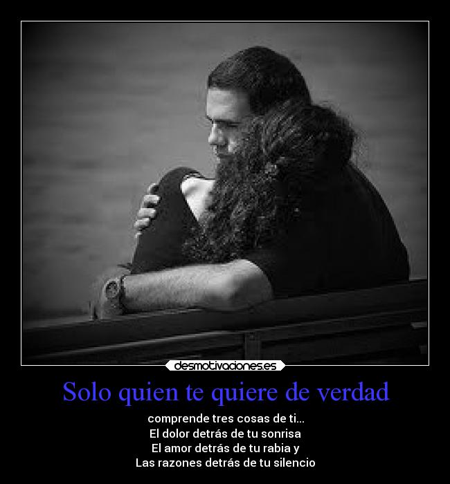 Solo quien te quiere de verdad - comprende tres cosas de ti...
El dolor detrás de tu sonrisa
El amor detrás de tu rabia y
Las razones detrás de tu silencio