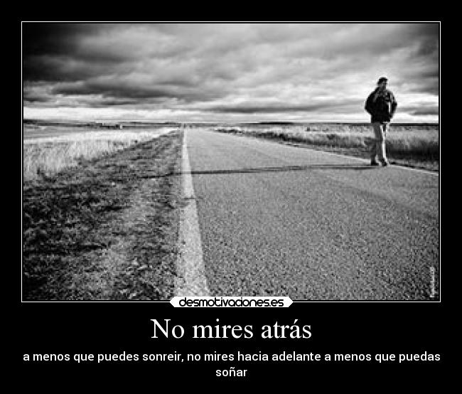 No mires atrás - a menos que puedes sonreir, no mires hacia adelante a menos que puedas
soñar