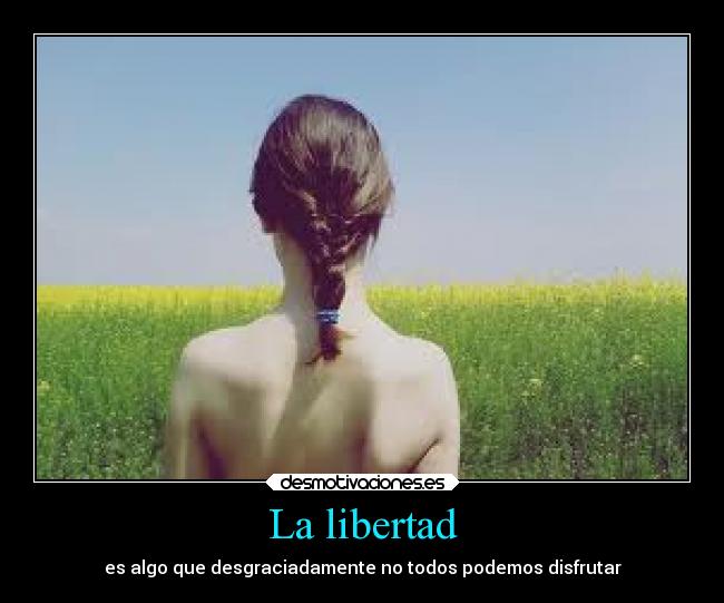 La libertad - es algo que desgraciadamente no todos podemos disfrutar