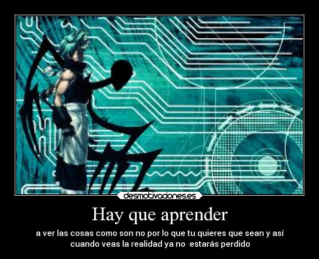 Hay que aprender - a ver las cosas como son no por lo que tu quieres que sean y así
cuando veas la realidad ya no estarás perdido