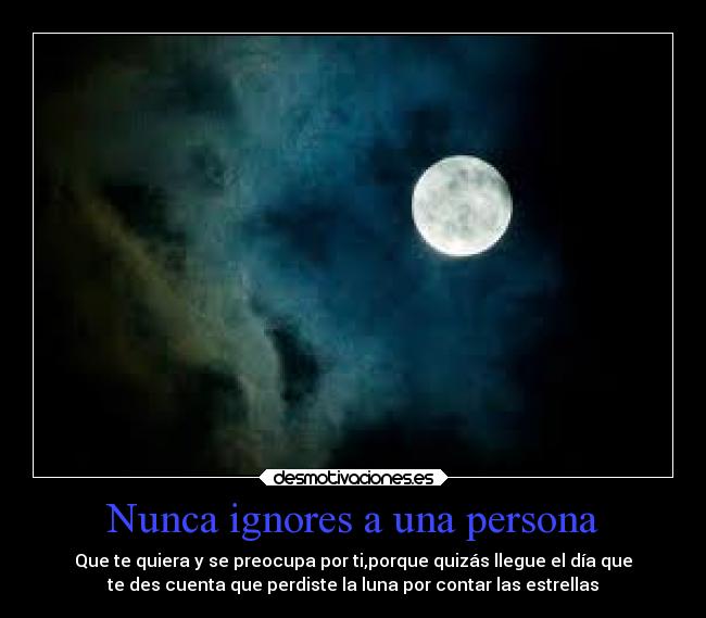 Nunca ignores a una persona - Que te quiera y se preocupa por ti,porque quizás llegue el día que
te des cuenta que perdiste la luna por contar las estrellas