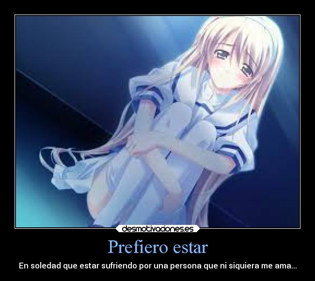 Prefiero estar - En soledad que estar sufriendo por una persona que ni siquiera me ama...