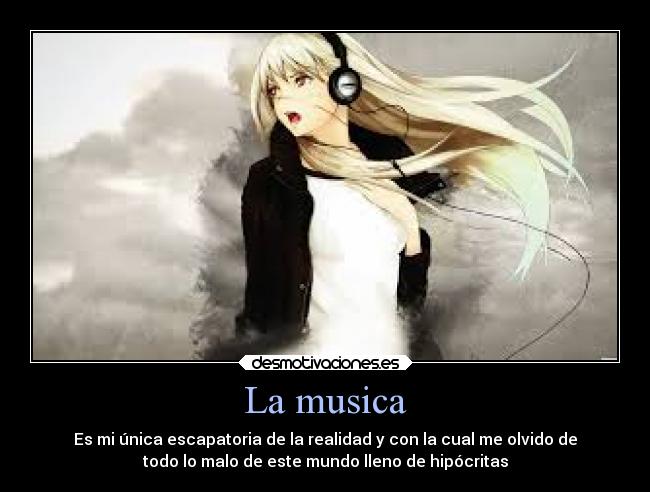 La musica - Es mi única escapatoria de la realidad y con la cual me olvido de
todo lo malo de este mundo lleno de hipócritas
