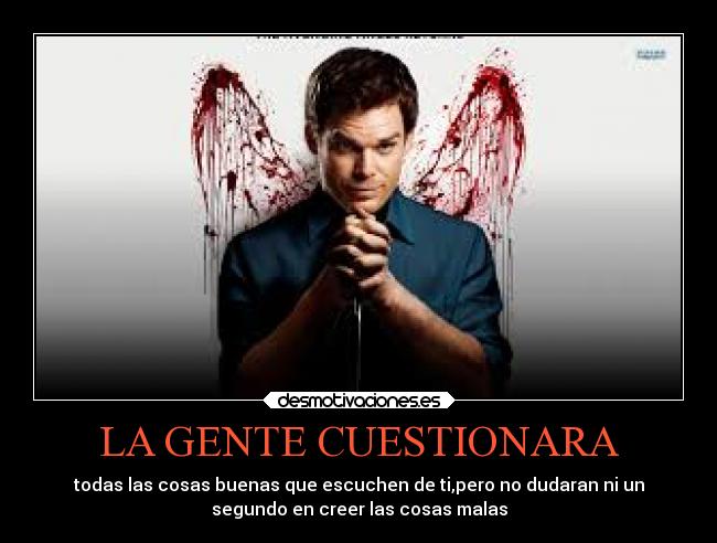 LA GENTE CUESTIONARA - todas las cosas buenas que escuchen de ti,pero no dudaran ni un
segundo en creer las cosas malas
