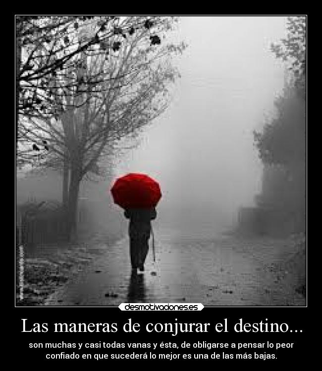 Las maneras de conjurar el destino... - son muchas y casi todas vanas y ésta, de obligarse a pensar lo peor
confiado en que sucederá lo mejor es una de las más bajas.
