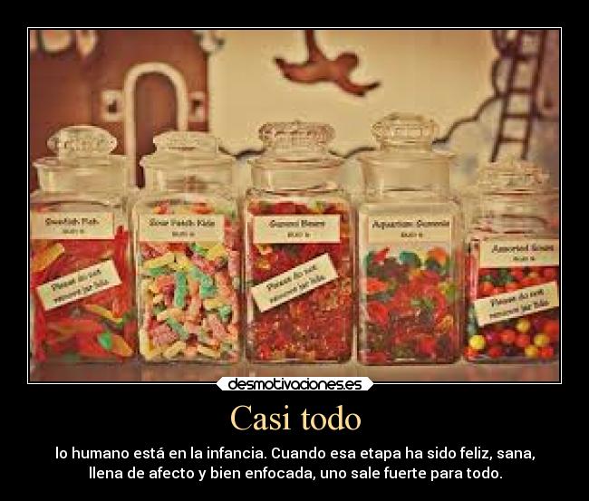 Casi todo - lo humano está en la infancia. Cuando esa etapa ha sido feliz, sana,
llena de afecto y bien enfocada, uno sale fuerte para todo.