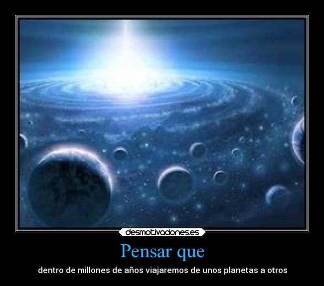 Pensar que - dentro de millones de años viajaremos de unos planetas a otros