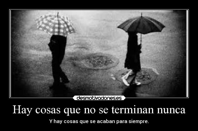 Hay cosas que no se terminan nunca - Y hay cosas que se acaban para siempre.