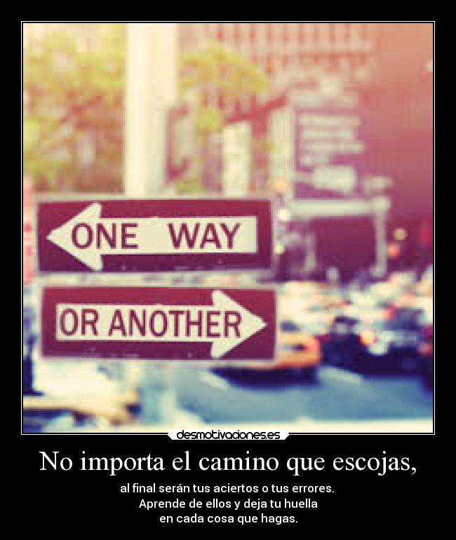 No importa el camino que escojas, - al final serán tus aciertos o tus errores.
Aprende de ellos y deja tu huella
en cada cosa que hagas.