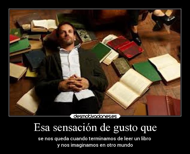 Esa sensación de gusto que - se nos queda cuando terminamos de leer un libro
y nos imaginamos en otro mundo