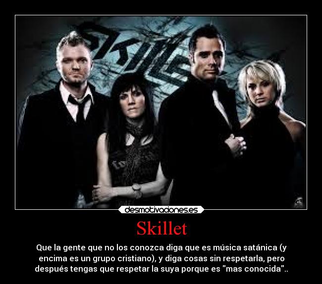 Skillet - Que la gente que no los conozca diga que es música satánica (y
encima es un grupo cristiano), y diga cosas sin respetarla, pero
después tengas que respetar la suya porque es mas conocida..