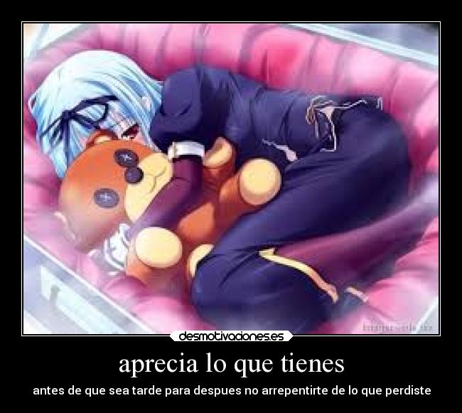 aprecia lo que tienes - antes de que sea tarde para despues no arrepentirte de lo que perdiste