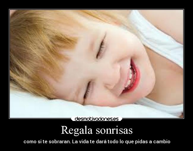 Regala sonrisas - como si te sobraran. La vida te dará todo lo que pidas a cambio