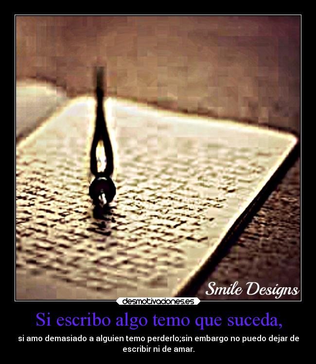 Si escribo algo temo que suceda, - si amo demasiado a alguien temo perderlo;sin embargo no puedo dejar de
escribir ni de amar.